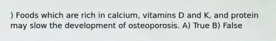 ) Foods which are rich in calcium, vitamins D and K, and protein may slow the development of osteoporosis. A) True B) False