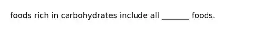 foods rich in carbohydrates include all _______ foods.