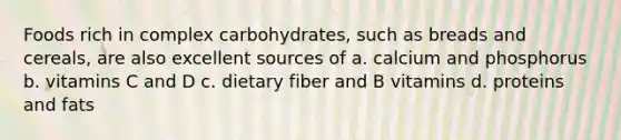 Foods rich in complex carbohydrates, such as breads and cereals, are also excellent sources of a. calcium and phosphorus b. vitamins C and D c. dietary fiber and B vitamins d. proteins and fats