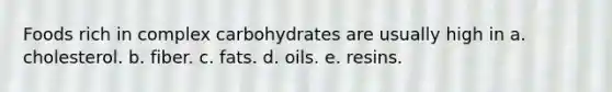 Foods rich in complex carbohydrates are usually high in a. cholesterol. b. fiber. c. fats. d. oils. e. resins.