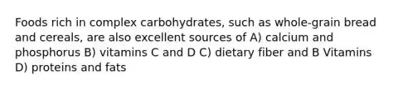 Foods rich in complex carbohydrates, such as whole-grain bread and cereals, are also excellent sources of A) calcium and phosphorus B) vitamins C and D C) dietary fiber and B Vitamins D) proteins and fats