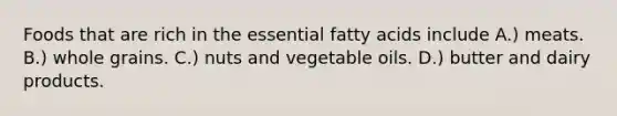 Foods that are rich in the essential fatty acids include A.) meats. B.) whole grains. C.) nuts and vegetable oils. D.) butter and dairy products.