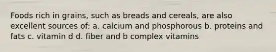 Foods rich in grains, such as breads and cereals, are also excellent sources of: a. calcium and phosphorous b. proteins and fats c. vitamin d d. fiber and b complex vitamins