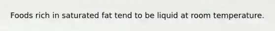 Foods rich in saturated fat tend to be liquid at room temperature.