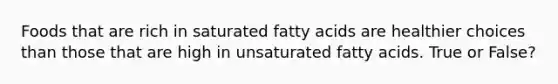 Foods that are rich in saturated fatty acids are healthier choices than those that are high in unsaturated fatty acids. True or False?