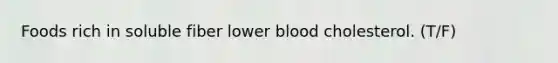 Foods rich in soluble fiber lower blood cholesterol. (T/F)