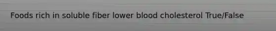 Foods rich in soluble fiber lower blood cholesterol True/False