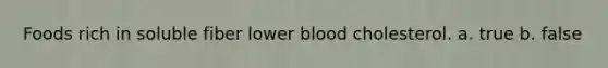 Foods rich in soluble fiber lower blood cholesterol. a. true b. false