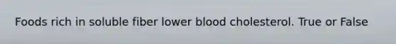Foods rich in soluble fiber lower blood cholesterol. True or False