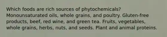 Which foods are rich sources of phytochemicals? Monounsaturated oils, whole grains, and poultry. Gluten-free products, beef, red wine, and green tea. Fruits, vegetables, whole grains, herbs, nuts, and seeds. Plant and animal proteins.