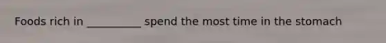 Foods rich in __________ spend the most time in the stomach