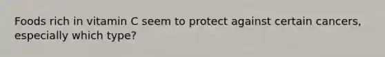 Foods rich in vitamin C seem to protect against certain cancers, especially which type?