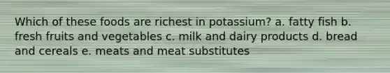 Which of these foods are richest in potassium?​ a. fatty fish b. fresh fruits and vegetables c. milk and dairy products d. bread and cereals e. ​meats and meat substitutes