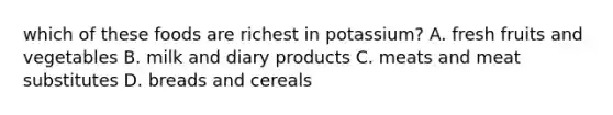 which of these foods are richest in potassium? A. fresh fruits and vegetables B. milk and diary products C. meats and meat substitutes D. breads and cereals