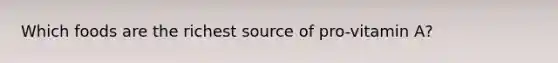 Which foods are the richest source of pro-vitamin A?
