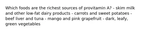 Which foods are the richest sources of provitamin A? - skim milk and other low-fat dairy products - carrots and sweet potatoes - beef liver and tuna - mango and pink grapefruit - dark, leafy, green vegetables