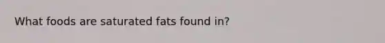 What foods are saturated fats found in?