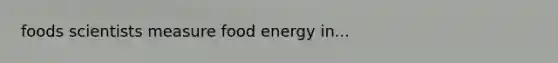 foods scientists measure food energy in...