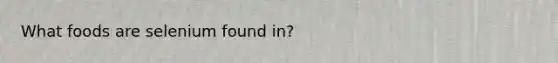 What foods are selenium found in?