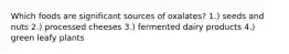 Which foods are significant sources of oxalates? 1.) seeds and nuts 2.) processed cheeses 3.) fermented dairy products 4.) green leafy plants