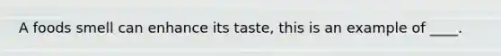 A foods smell can enhance its taste, this is an example of ____.