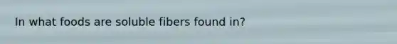 In what foods are soluble fibers found in?