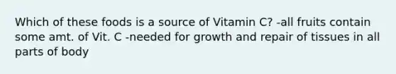 Which of these foods is a source of Vitamin C? -all fruits contain some amt. of Vit. C -needed for growth and repair of tissues in all parts of body