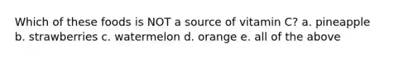 Which of these foods is NOT a source of vitamin C? a. pineapple b. strawberries c. watermelon d. orange e. all of the above