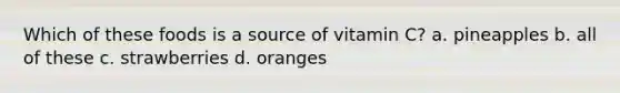 Which of these foods is a source of vitamin C? a. pineapples b. all of these c. strawberries d. oranges
