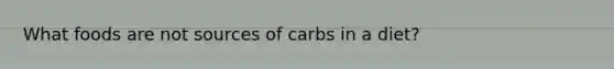 What foods are not sources of carbs in a diet?