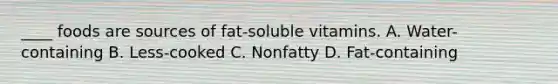 ____ foods are sources of fat-soluble vitamins. A. Water-containing B. Less-cooked C. Nonfatty D. Fat-containing