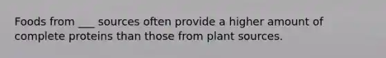Foods from ___ sources often provide a higher amount of complete proteins than those from plant sources.