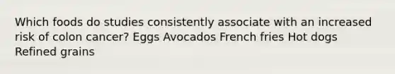 Which foods do studies consistently associate with an increased risk of colon cancer? Eggs Avocados French fries Hot dogs Refined grains