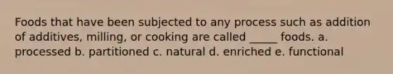 Foods that have been subjected to any process such as addition of additives, milling, or cooking are called _____ foods.​ a. ​processed b. ​partitioned c. ​natural d. enriched e. functional