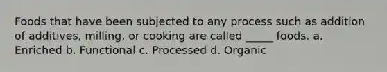 Foods that have been subjected to any process such as addition of additives, milling, or cooking are called _____ foods.​ a. Enriched b. Functional c. Processed d. Organic