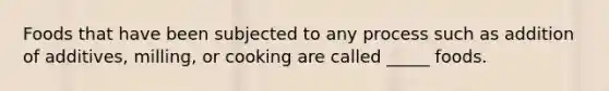 Foods that have been subjected to any process such as addition of additives, milling, or cooking are called _____ foods.​