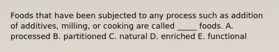 Foods that have been subjected to any process such as addition of additives, milling, or cooking are called _____ foods.​ A. ​processed B. ​partitioned C. ​natural D. ​enriched E. ​functional