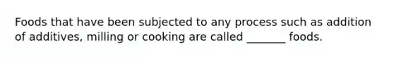 Foods that have been subjected to any process such as addition of additives, milling or cooking are called _______ foods.