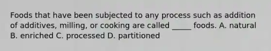Foods that have been subjected to any process such as addition of additives, milling, or cooking are called _____ foods. A. natural B. enriched C. processed D. partitioned