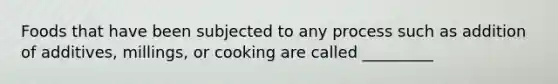 Foods that have been subjected to any process such as addition of additives, millings, or cooking are called _________