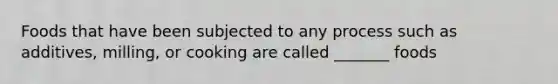 Foods that have been subjected to any process such as additives, milling, or cooking are called _______ foods
