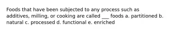 Foods that have been subjected to any process such as additives, milling, or cooking are called ___ foods a. partitioned b. natural c. processed d. functional e. enriched