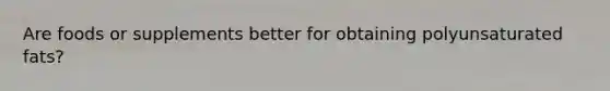 Are foods or supplements better for obtaining polyunsaturated fats?