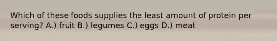 Which of these foods supplies the least amount of protein per serving? A.) fruit B.) legumes C.) eggs D.) meat