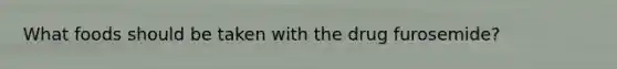 What foods should be taken with the drug furosemide?