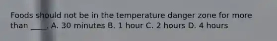 Foods should not be in the temperature danger zone for <a href='https://www.questionai.com/knowledge/keWHlEPx42-more-than' class='anchor-knowledge'>more than</a> ____. A. 30 minutes B. 1 hour C. 2 hours D. 4 hours