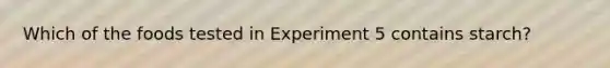 Which of the foods tested in Experiment 5 contains starch?