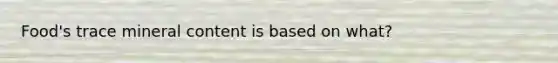 Food's trace mineral content is based on what?
