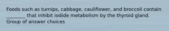 Foods such as turnips, cabbage, cauliflower, and broccoli contain ________ that inhibit iodide metabolism by the thyroid gland. Group of answer choices