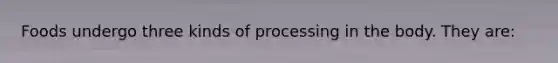 Foods undergo three kinds of processing in the body. They are: